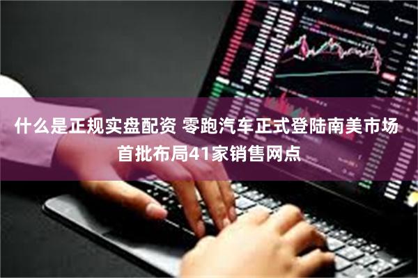 什么是正规实盘配资 零跑汽车正式登陆南美市场 首批布局41家销售网点