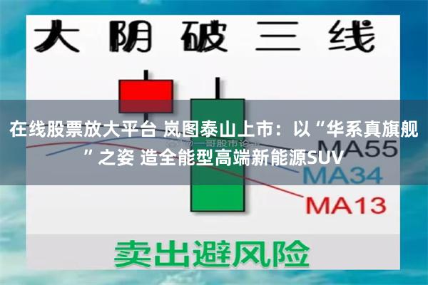 在线股票放大平台 岚图泰山上市：以“华系真旗舰”之姿 造全能型高端新能源SUV