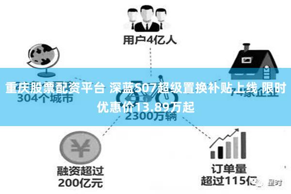 重庆股票配资平台 深蓝S07超级置换补贴上线 限时优惠价13.89万起