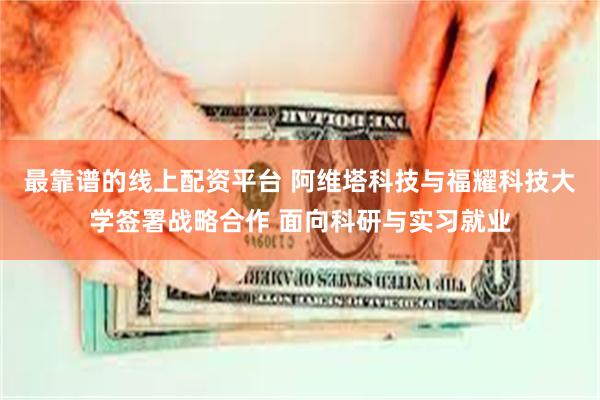 最靠谱的线上配资平台 阿维塔科技与福耀科技大学签署战略合作 面向科研与实习就业