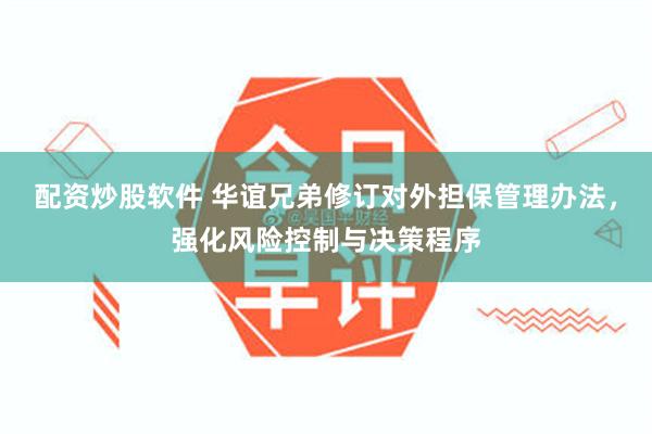 配资炒股软件 华谊兄弟修订对外担保管理办法，强化风险控制与决策程序