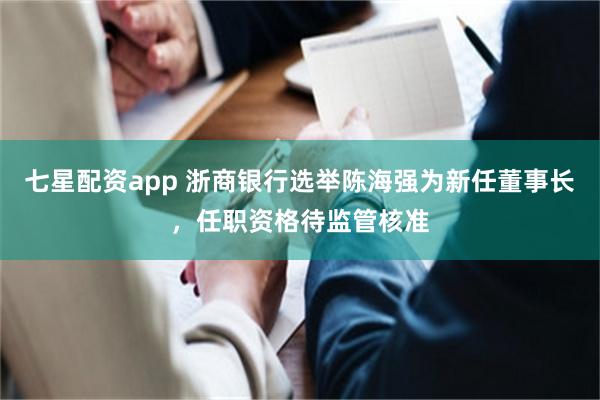 七星配资app 浙商银行选举陈海强为新任董事长，任职资格待监管核准