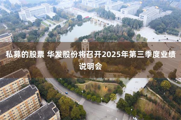 私募的股票 华发股份将召开2025年第三季度业绩说明会