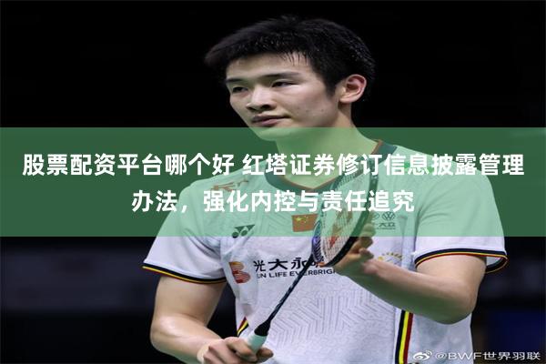 股票配资平台哪个好 红塔证券修订信息披露管理办法，强化内控与责任追究
