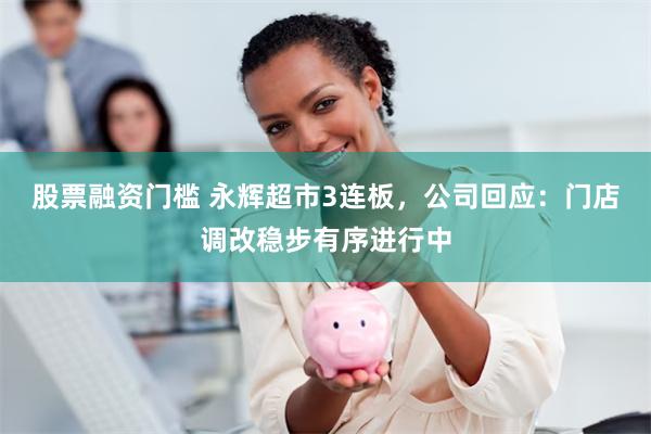 股票融资门槛 永辉超市3连板，公司回应：门店调改稳步有序进行中