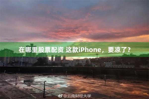 在哪里股票配资 这款iPhone，要凉了？