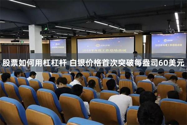 股票如何用杠杠杆 白银价格首次突破每盎司60美元