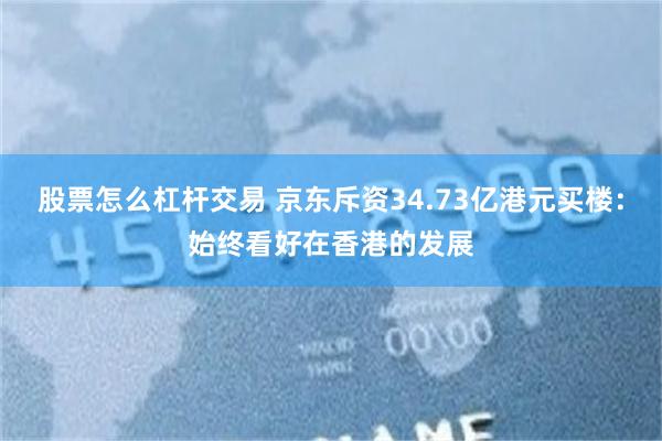 股票怎么杠杆交易 京东斥资34.73亿港元买楼：始终看好在香港的发展