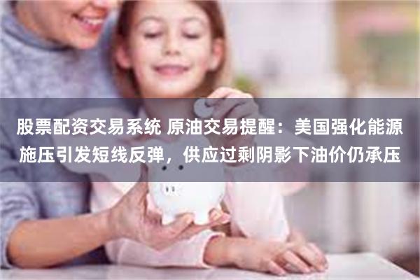 股票配资交易系统 原油交易提醒:美国强化能源施压引发短线反弹,供应过剩阴影下油价仍承压