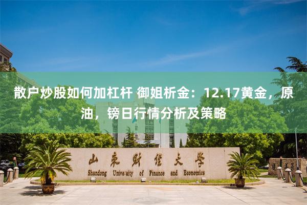 散户炒股如何加杠杆 御姐析金：12.17黄金，原油，镑日行情分析及策略