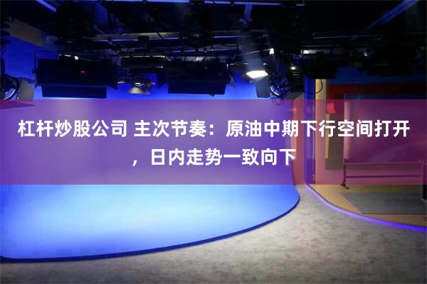 杠杆炒股公司 主次节奏:原油中期下行空间打开,日内走势一致向下