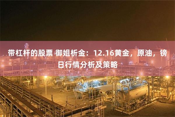 带杠杆的股票 御姐析金:12.16黄金,原油,镑日行情分析及策略