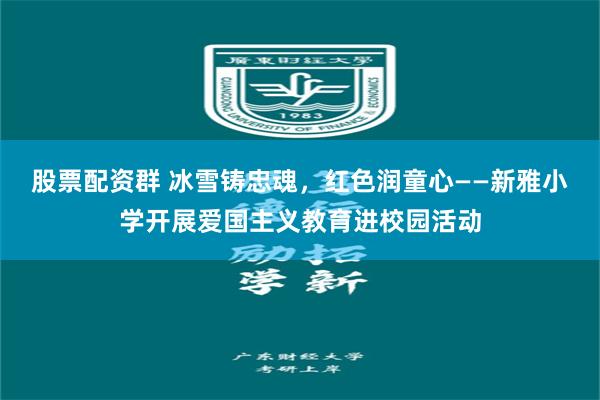 股票配资群 冰雪铸忠魂,红色润童心——新雅小学开展爱国主义教育进校园活动
