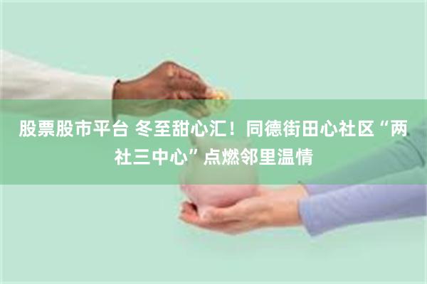 股票股市平台 冬至甜心汇！同德街田心社区“两社三中心”点燃邻里温情
