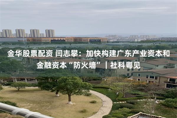 金华股票配资 闫志攀:加快构建广东产业资本和金融资本“防火墙”|社科粤见