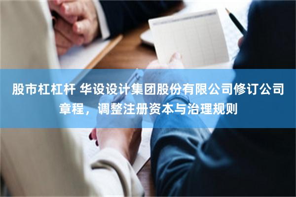 股市杠杠杆 华设设计集团股份有限公司修订公司章程，调整注册资本与治理规则
