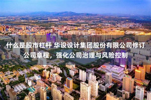 什么是股市杠杆 华设设计集团股份有限公司修订公司章程，强化公司治理与风险控制
