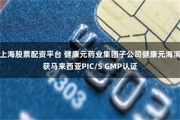 上海股票配资平台 健康元药业集团子公司健康元海滨获马来西亚PIC/S GMP认证