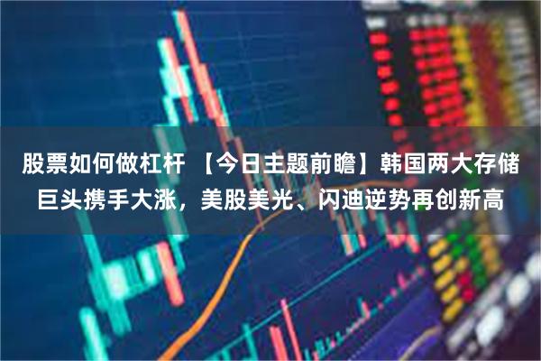 股票如何做杠杆 【今日主题前瞻】韩国两大存储巨头携手大涨，美股美光、闪迪逆势再创新高