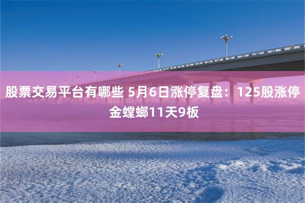 股票交易平台有哪些 5月6日涨停复盘：125股涨停 金螳螂11天9板