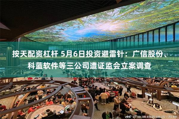 按天配资杠杆 5月6日投资避雷针:广信股份、科蓝软件等三公司遭证监会立案调查