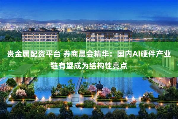 贵金属配资平台 券商晨会精华：国内AI硬件产业链有望成为结构性亮点