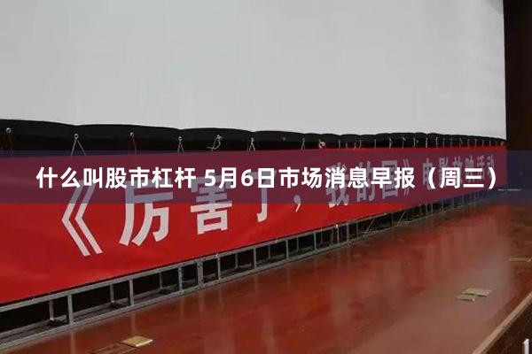 什么叫股市杠杆 5月6日市场消息早报（周三）