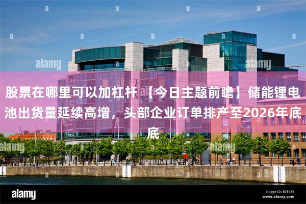 股票在哪里可以加杠杆 【今日主题前瞻】储能锂电池出货量延续高增，头部企业订单排产至2026年底
