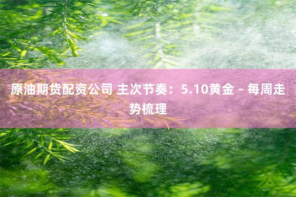 原油期货配资公司 主次节奏：5.10黄金 - 每周走势梳理