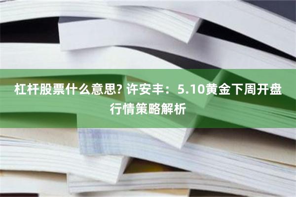 杠杆股票什么意思? 许安丰:5.10黄金下周开盘行情策略解析