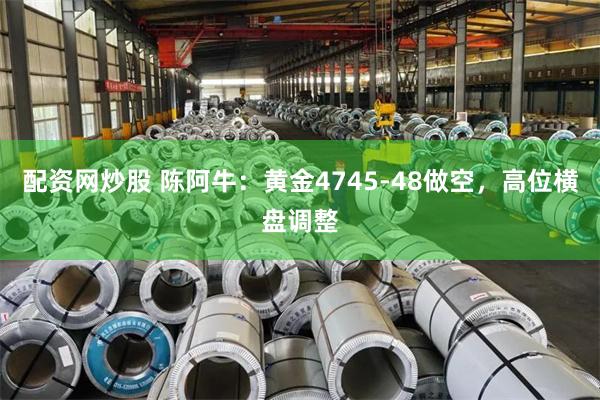 配资网炒股 陈阿牛：黄金4745-48做空，高位横盘调整