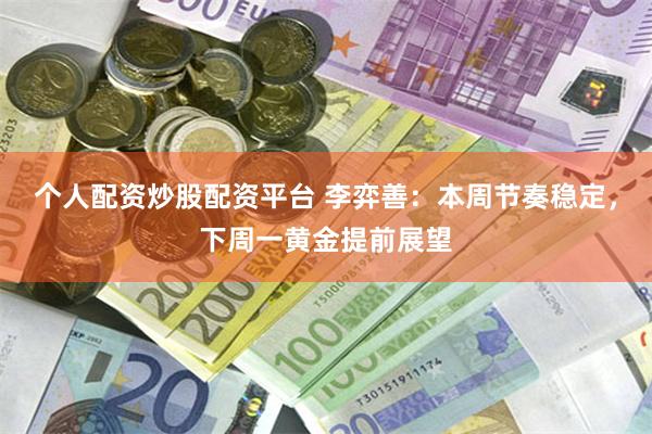 个人配资炒股配资平台 李弈善：本周节奏稳定，下周一黄金提前展望