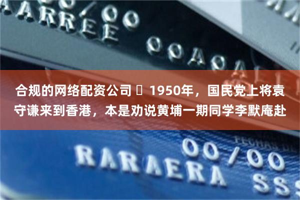 合规的网络配资公司 ☁1950年，国民党上将袁守谦来到香港，本是劝说黄埔一期同学李默庵赴