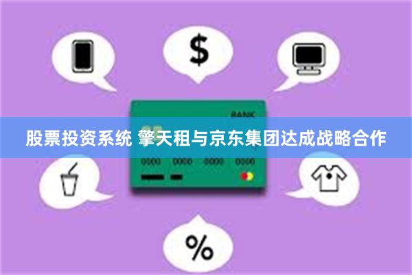 股票投资系统 擎天租与京东集团达成战略合作