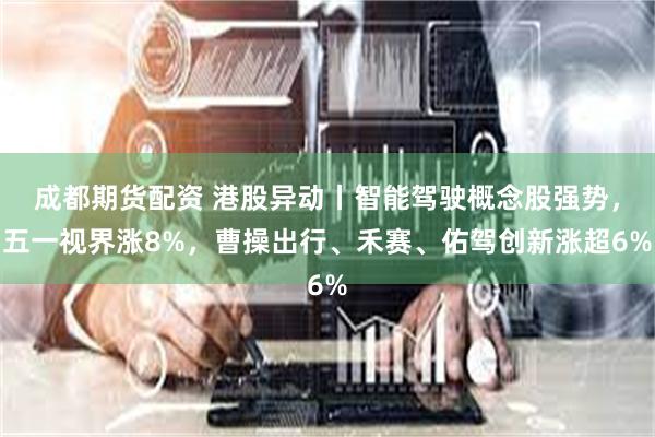 成都期货配资 港股异动丨智能驾驶概念股强势，五一视界涨8%，曹操出行、禾赛、佑驾创新涨超6%