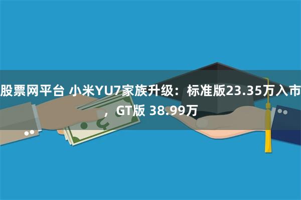 股票网平台 小米YU7家族升级：标准版23.35万入市，GT版 38.99万