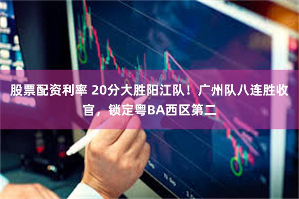 股票配资利率 20分大胜阳江队！广州队八连胜收官，锁定粤BA西区第二