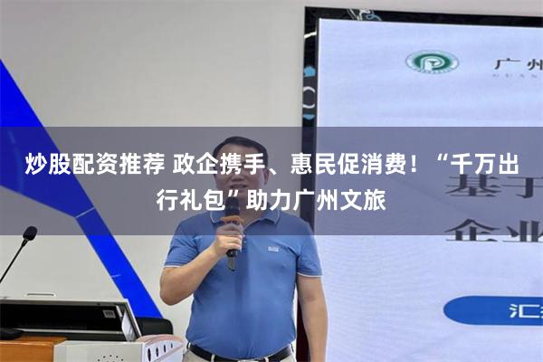 炒股配资推荐 政企携手、惠民促消费!“千万出行礼包”助力广州文旅