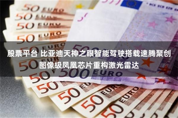 股票平台 比亚迪天神之眼智能驾驶搭载速腾聚创图像级凤凰芯片重构激光雷达