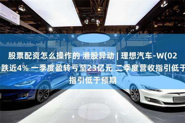 股票配资怎么操作的 港股异动 | 理想汽车-W(02015)跌近4% 一季度盈转亏至23亿元 二季度营收指引低于预期