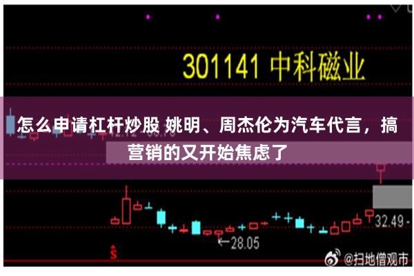 怎么申请杠杆炒股 姚明、周杰伦为汽车代言，搞营销的又开始焦虑了