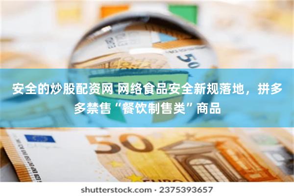 安全的炒股配资网 网络食品安全新规落地，拼多多禁售“餐饮制售类”商品