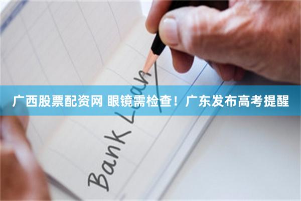 广西股票配资网 眼镜需检查！广东发布高考提醒
