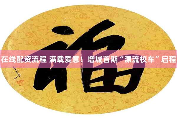 在线配资流程 满载爱意！增城首期“漂流校车”启程