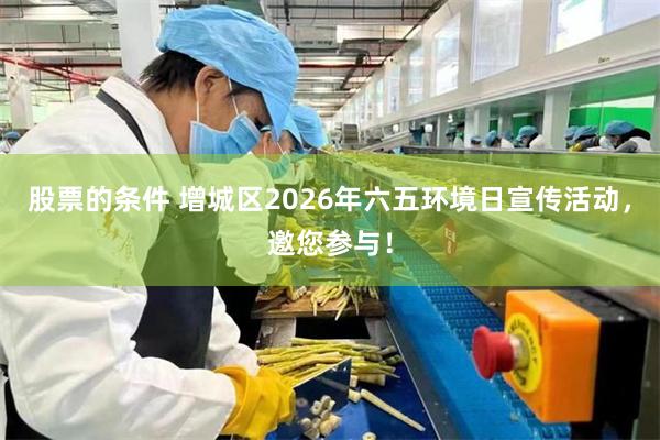 股票的条件 增城区2026年六五环境日宣传活动，邀您参与！