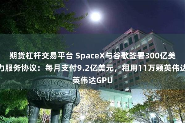 期货杠杆交易平台 SpaceX与谷歌签署300亿美元算力服务协议:每月支付9.2亿美元,租用11万颗英伟达GPU