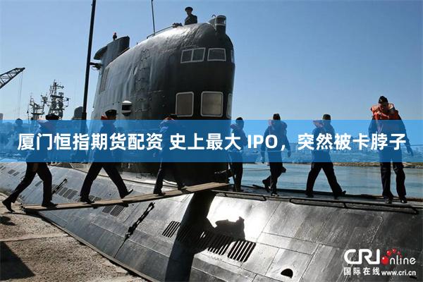 厦门恒指期货配资 史上最大 IPO，突然被卡脖子