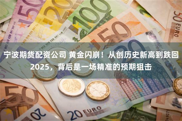 宁波期货配资公司 黄金闪崩！从创历史新高到跌回2025，背后是一场精准的预期狙击