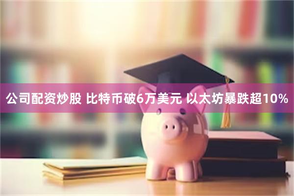 公司配资炒股 比特币破6万美元 以太坊暴跌超10%