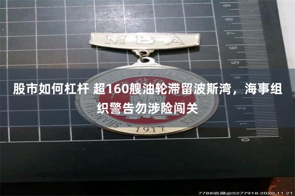 股市如何杠杆 超160艘油轮滞留波斯湾，海事组织警告勿涉险闯关
